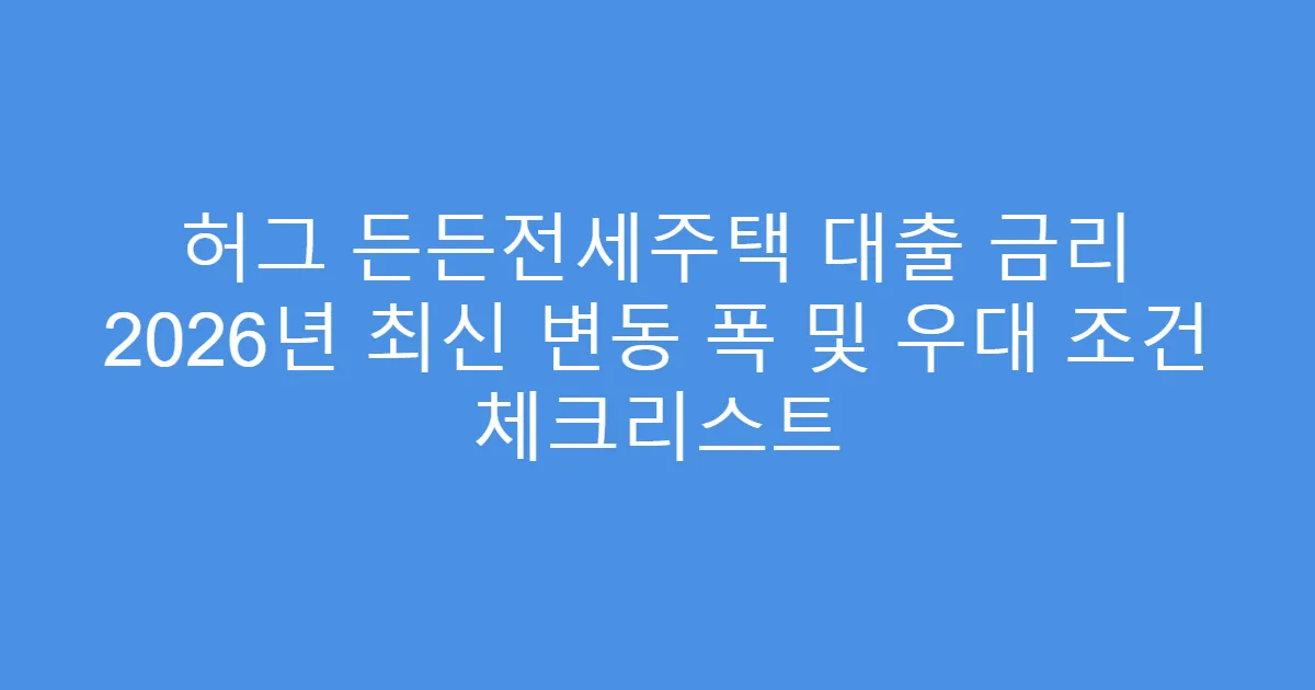 허그 든든전세주택 대출 금리 2026년 최신 변동 폭 및 우대 조건 체크리스트