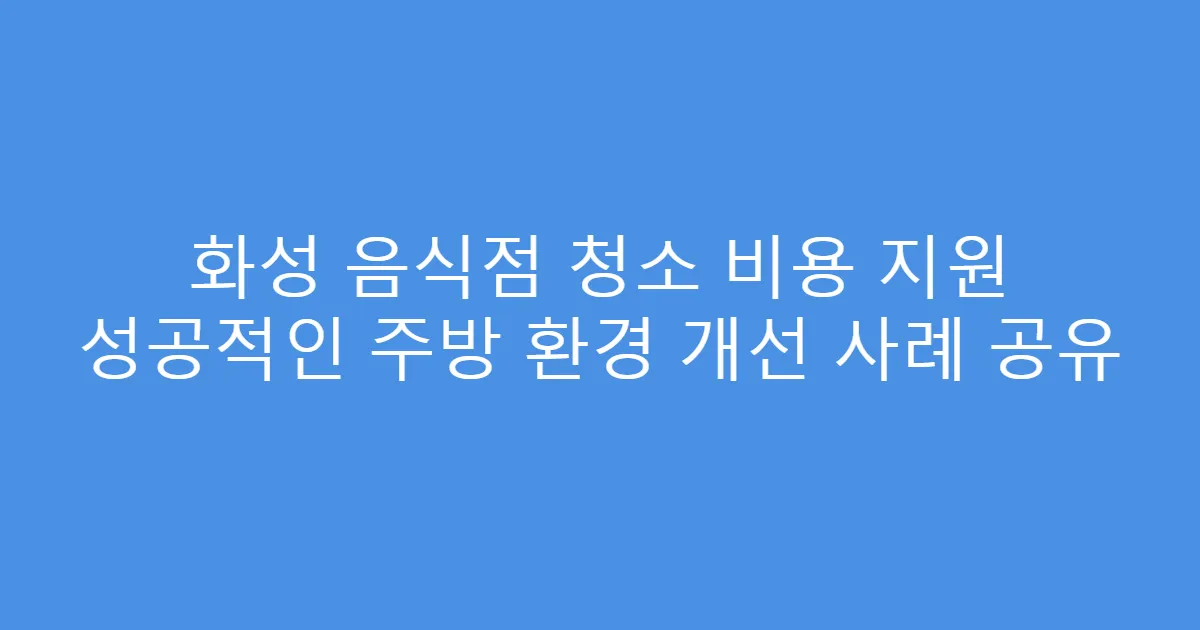 화성 음식점 청소 비용 지원 성공적인 주방 환경 개선 사례 공유