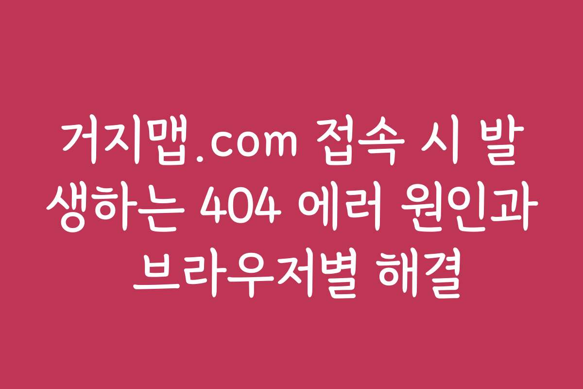 거지맵.com 접속 시 발생하는 404 에러 원인과 브라우저별 해결