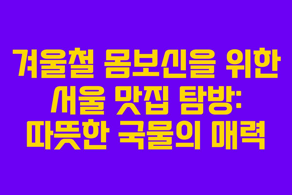 겨울철-몸보신을-위한-서울-맛집-탐방-따뜻한-국물의-매력