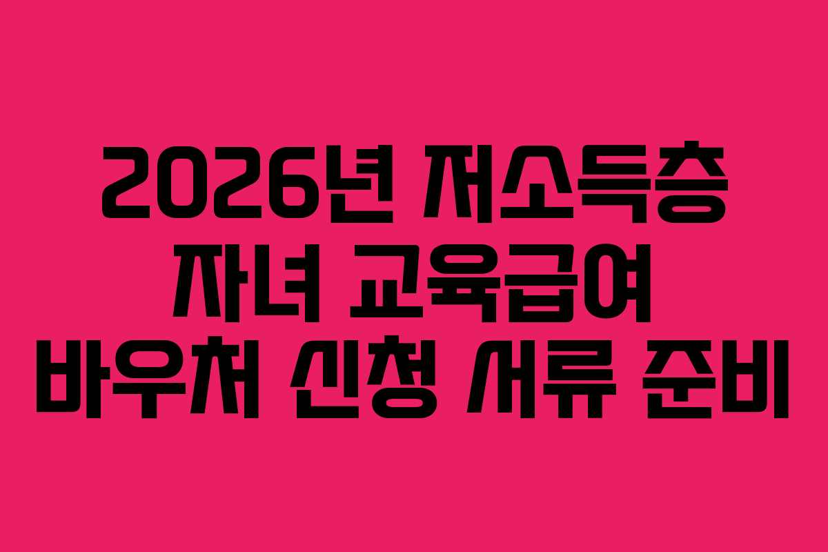 2026년 저소득층 자녀 교육급여 바우처 신청 서류 준비