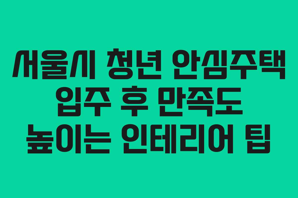 서울시 청년 안심주택 입주 후 만족도 높이는 인테리어 팁