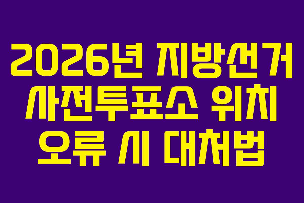2026년 지방선거 사전투표소 위치 오류 시 대처법