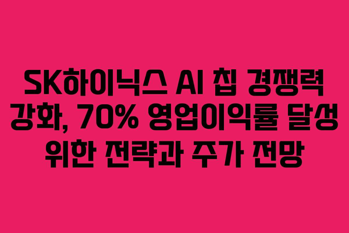 SK하이닉스 AI 칩 경쟁력 강화, 70% 영업이익률 달성 위한 전략과 주가 전망