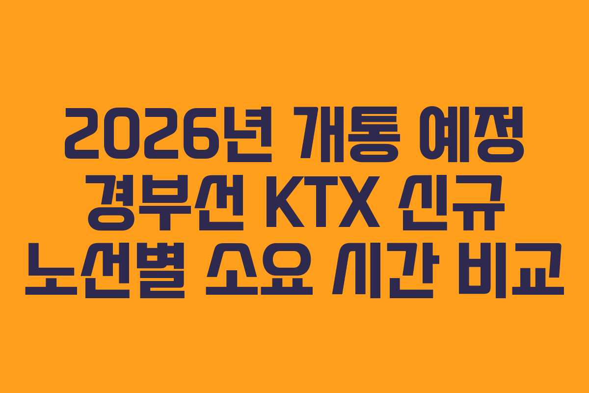 2026년 개통 예정 경부선 KTX 신규 노선별 소요 시간 비교