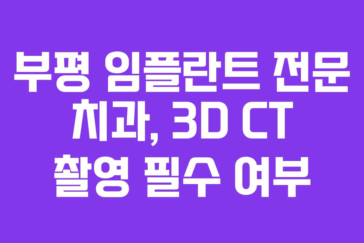 부평 임플란트 전문 치과, 3D CT 촬영 필수 여부