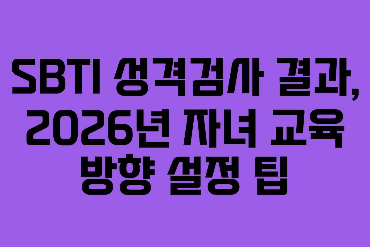 SBTI 성격검사 결과, 2026년 자녀 교육 방향 설정 팁