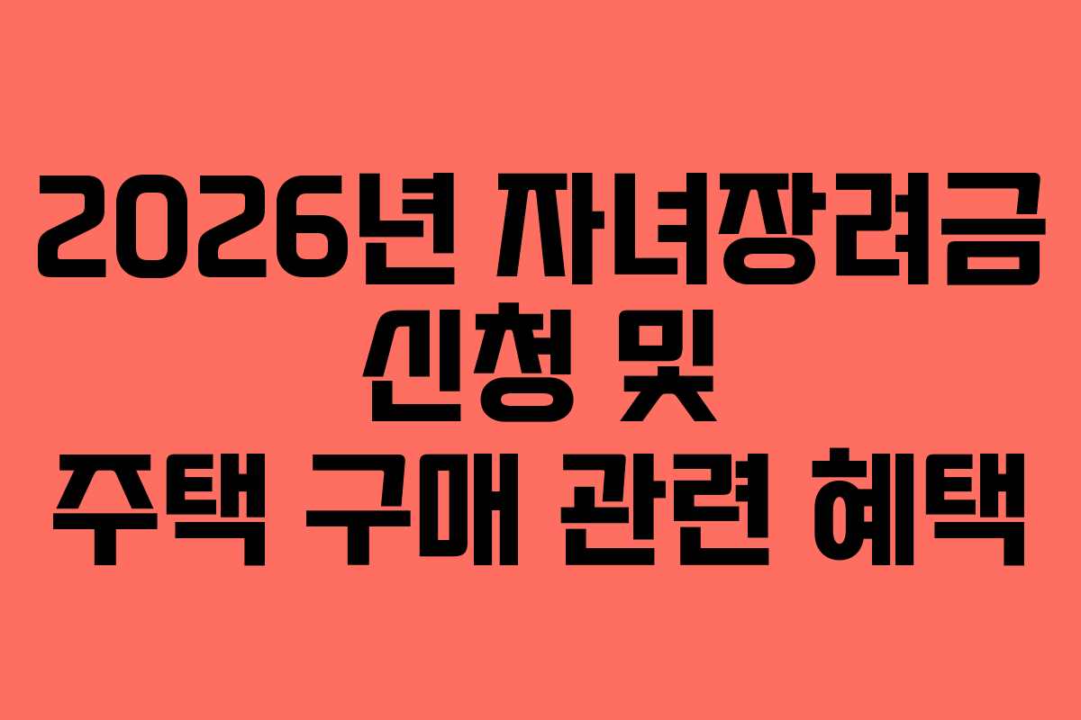 2026년 자녀장려금 신청 및 주택 구매 관련 혜택