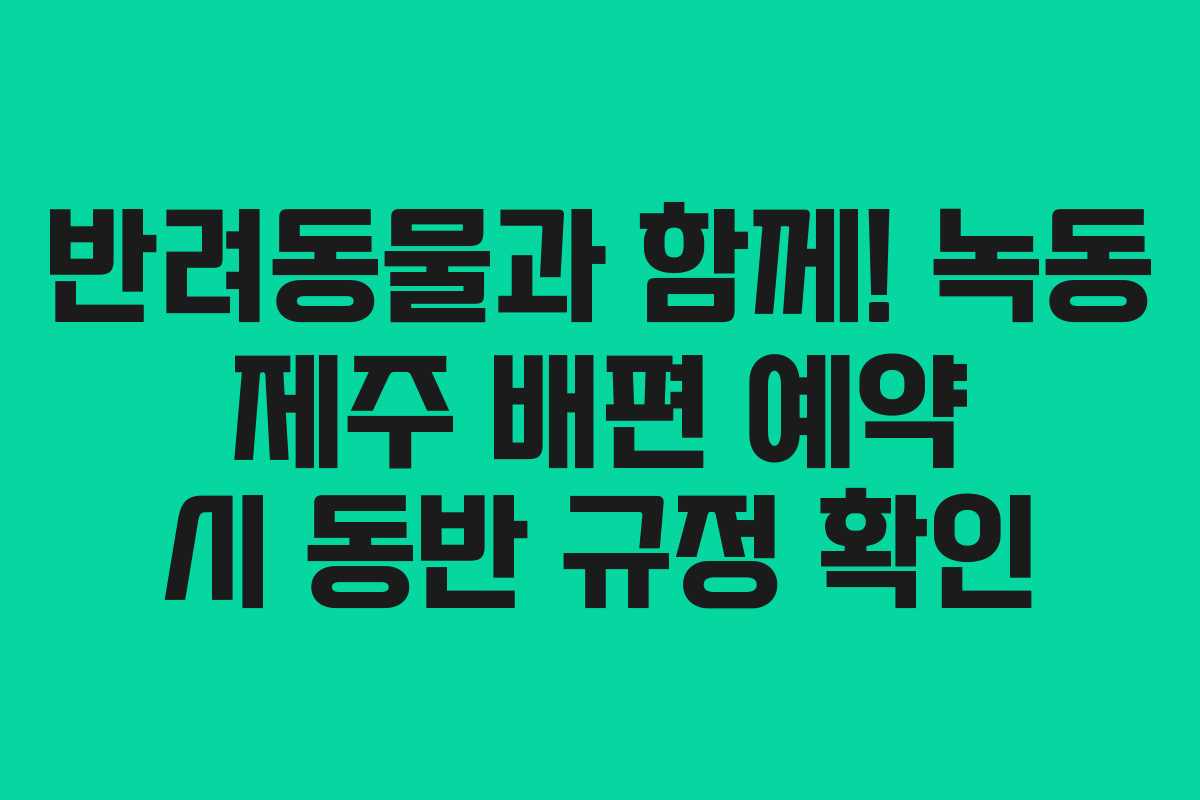 반려동물과 함께! 녹동 제주 배편 예약 시 동반 규정 확인