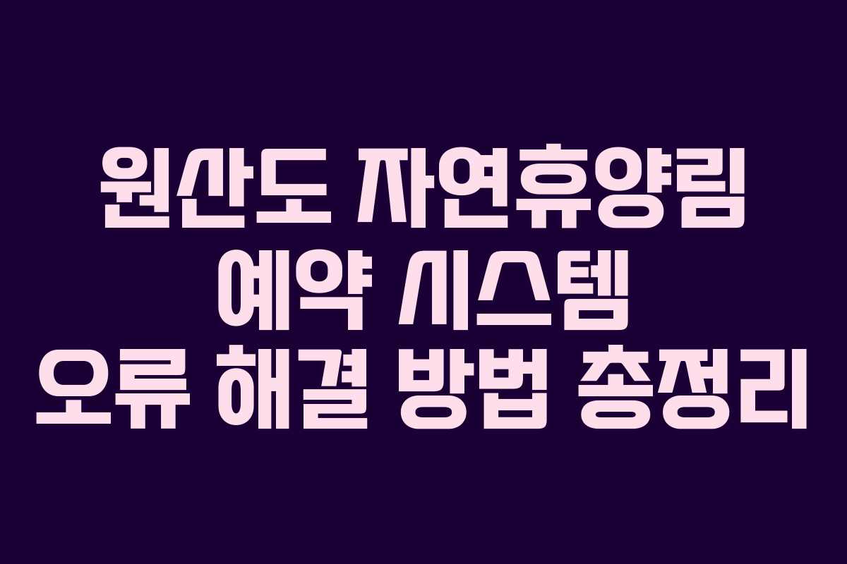 원산도 자연휴양림 예약 시스템 오류 해결 방법 총정리