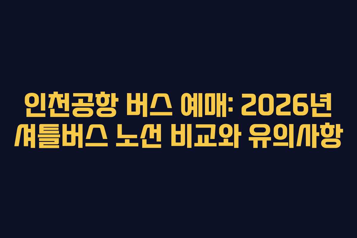 인천공항 버스 예매: 2026년 셔틀버스 노선 비교와 유의사항