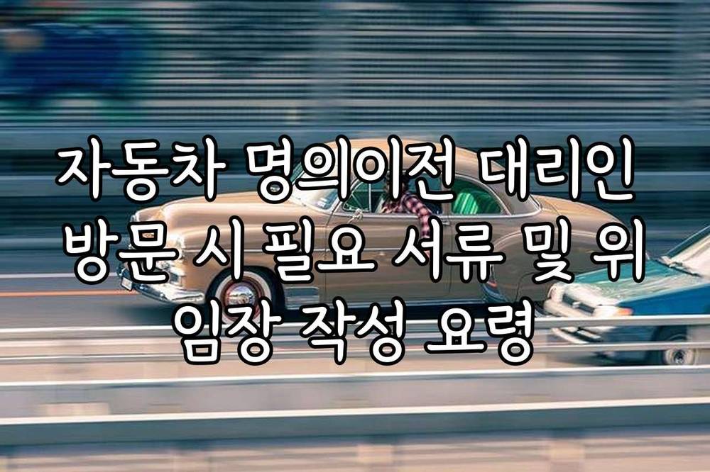 자동차 명의이전 대리인 방문 시 필요 서류 및 위임장 작성 요령