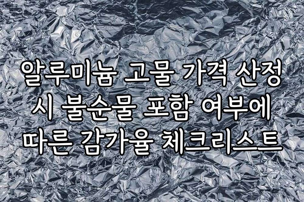 알루미늄 고물 가격 산정 시 불순물 포함 여부에 따른 감가율 체크리스트