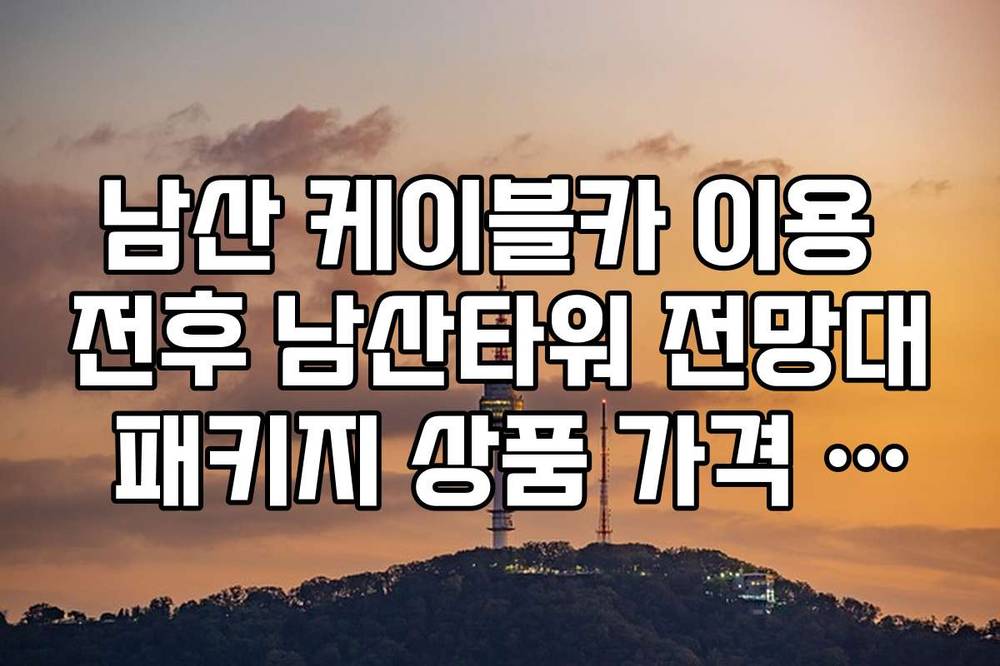 남산 케이블카 이용 전후 남산타워 전망대 패키지 상품 가격 비교