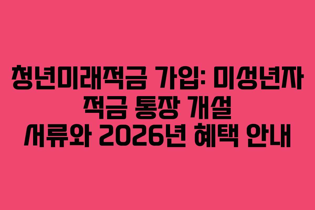 청년미래적금-가입-미성년자-적금-통장-개설-서류와-2026년-혜택-안내