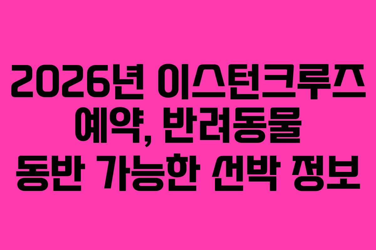 2026년-이스턴크루즈-예약,-반려동물-동반-가능한-선박-정보
