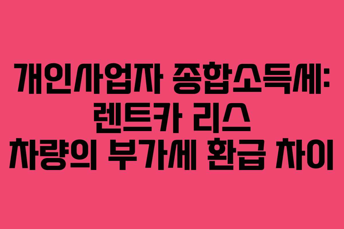 개인사업자-종합소득세-렌트카-리스-차량의-부가세-환급-차이