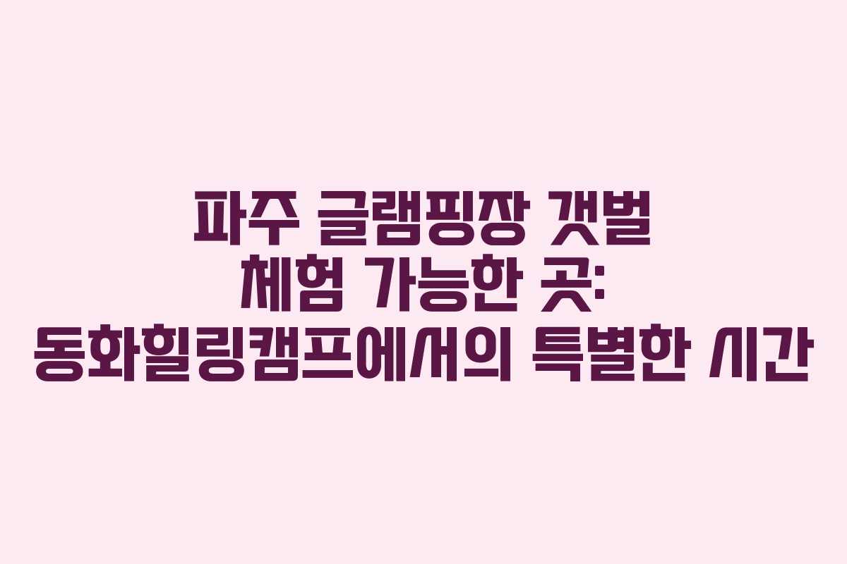 파주-글램핑장-갯벌-체험-가능한-곳-동화힐링캠프에서의-특별한-시간