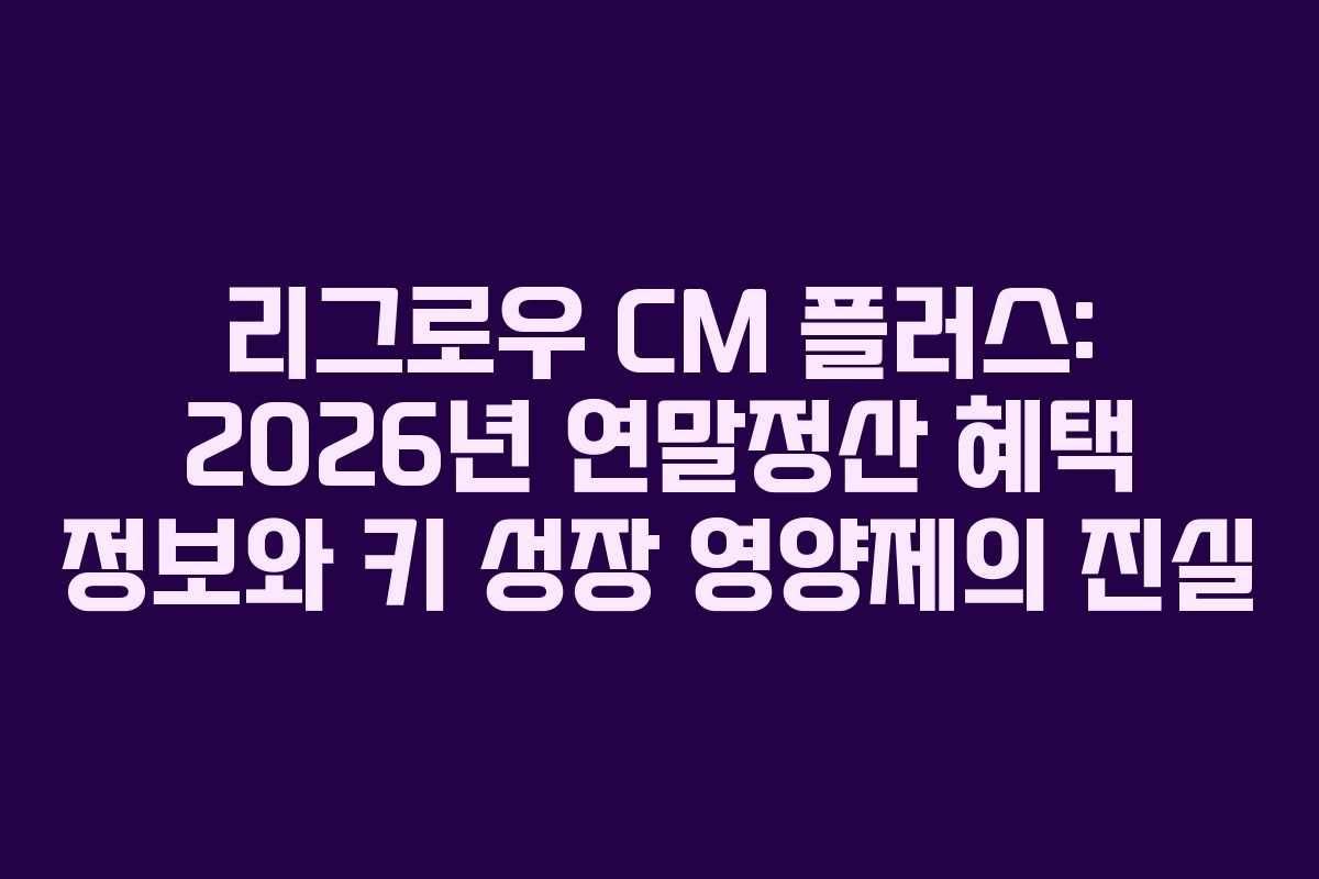 리그로우-CM-플러스-2026년-연말정산-혜택-정보와-키-성장-영양제의-진실