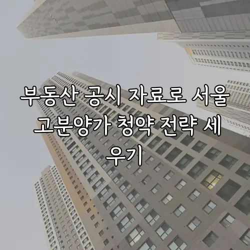 부동산 공시 자료로 서울 고분양가 청약 전략 세우기