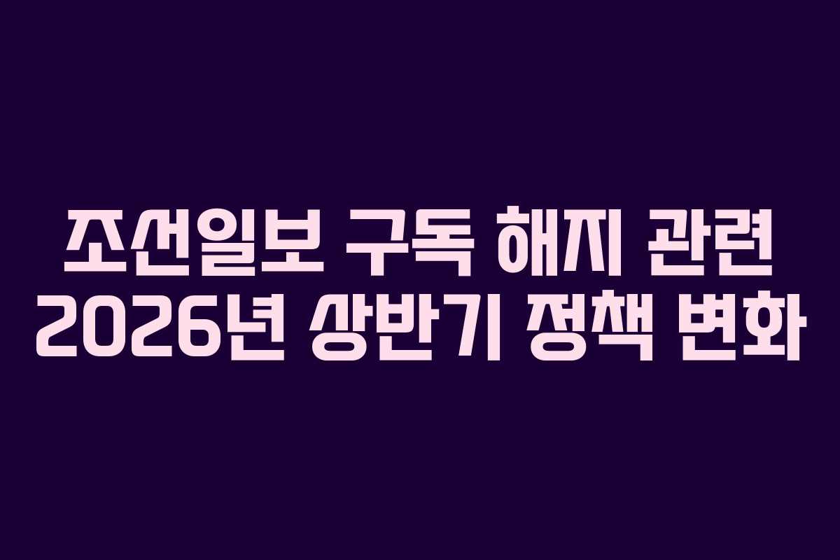 조선일보-구독-해지-관련-2026년-상반기-정책-변화